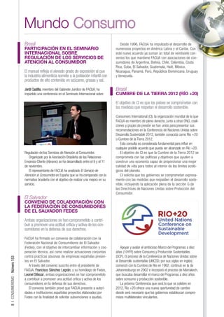 Mundo Consumo
                                Brasil                                                                Desde 1996, FACUA ha impulsado el desarrollo de
                                PARTICIPACIÓN EN EL SEMINARIO                                      numerosos proyectos en América Latina y el Caribe. Con
                                INTERNACIONAL SOBRE                                                este nuevo acuerdo ya suman un total de veintisiete con-
                                REGULACIÓN DE LOS SERVICIOS DE                                     venios los que mantiene FACUA con asociaciones de con-
                                ATENCIÓN AL CONSUMIDOR                                             sumidores de Argentina, Bolivia, Chile, Colombia, Costa
                                                                                                   Rica, Cuba, El Salvador, Guatemala, Haití, México,
                                El manual refleja el elevado grado de exposición al que            Nicaragua, Panamá, Perú, República Dominicana, Uruguay
                                la industria alimenticia somete a la población infantil con        y Venezuela.
                                productos de alto contenido en azúcares, grasas y sal.

                                Jordi Castilla, miembro del Gabinete Jurídico de FACUA, ha         Brasil
                                impartido una conferencia en el Seminario Internacional sobre      CUMBRE DE LA TIERRA 2012 (RÍO +20)

                                                                                                   El objetivo de CI es que los países se comprometan con
                                                                                                   las medidas que respetan el desarrollo sostenible.

                                                                                                   Consumers International (CI), la organización mundial de la que
                                                                                                   FACUA es miembro de pleno derecho, junto a otras ONG, coali-
                                                                                                   ciones y grupos de presión se han unido para presentar sus
                                                                                                   recomendaciones en la Conferencia de Naciones Unidas sobre
                                                                                                   Desarrollo Sustentable 2012, también conocida como Río +20
                                                                                                   o Cumbre de la Tierra 2012.
                                                                                                      Esta consulta es considerada fundamental para influir en
                                                                                                   cualquier posible acuerdo que pueda ser alcanzado en Río +20.
                                Regulación de los Servicios de Atención al Consumidor.                El objetivo de CI es que la Cumbre de la Tierra 2012 se
                                   Organizado por la Asociación Brasileña de las Relaciones        comprometa con las políticas y objetivos que ayuden a
                                Empresa-Cliente (Abrarec) se ha desarrollado entre el 9 y el 11    construir una economía capaz de proporcionar una mejor
                                de noviembre.                                                      calidad de vida para todos al interior de los límites ecoló-
                                   El representante de FACUA ha analizado El Servicio de           gicos del planeta.
                                Atención al Consumidor en España que se ha comparado con la           CI solicita que los gobiernos se comprometan expresa-
                                normativa brasileña con el objetivo de realizar una mejora en su   mente con las medidas que respalden el desarrollo soste-
                                servicio.                                                          nible, incluyendo la aplicación plena de la sección G de
                                                                                                   las Directrices de Naciones Unidas sobre Protección del
                                                                                                   Consumidor.
                                El Salvador
                                CONVENIO DE COLABORACIÓN CON
                                LA FEDERACIÓN DE CONSUMIDORES
                                DE EL SALVADOR FEDES

                                Ambas organizaciones se han comprometido a contri-
                                buir a promover una actitud crítica y activa de los con-
                                sumidores en la defensa de sus derechos.

                                FACUA ha firmado un convenio de colaboración con la
                                Federación Nacional de Consumidores de El Salvador
                                (Fedes), con el objetivo de intercambiar información y coo-            Apoyar y avalar el ambicioso Marco de Programas a diez
                                peración técnica, así como realizar actuaciones conjuntas          años (10YFP) sobre Consumo y Producción Sustentables
                                contra prácticas abusivas de empresas españolas presen-            (SCP). El proceso de la Conferencia de Naciones Unidas sobre
8 | CONSUMERISMO - Número 153




                                tes en El Salvador.                                                el Desarrollo sustentable (UNCSD, por sus siglas en inglés)
                                   A través del convenio suscrito entre el presidente de           comenzó con la Cumbre de Río en 1992, continuó en la de
                                FACUA, Francisco Sánchez Legrán, y su homólogo de Fedes,           Johannesburgo en 2002 e incorporó el proceso de Marrakech,
                                Leonel Siliezar, ambas organizaciones se han comprometido          que buscaba desarrollar el marco de Programas a diez años
                                a contribuir a promover una actitud crítica y activa de los        sobre consumo y producción sostenible.
                                consumidores en la defensa de sus derechos.                            La próxima Conferencia que será la que se celebre en
                                   El convenio también prevé que FACUA presente a autori-          2012, Río +20 ofrece una nueva oportunidad de cambio
                                dades e instituciones españolas proyectos elaborados por           donde será necesario que los gobiernos establezcan compro-
                                Fedes con la finalidad de solicitar subvenciones o ayudas.         misos multilaterales vinculantes.
 
