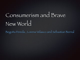 Consumerism and Brave
New World
Begoña Pereda , Lorena Velasco and Sebastian Bernal
 