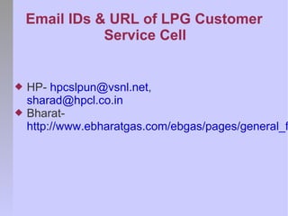 Email IDs & URL of LPG Customer
               Service Cell


   HP- hpcslpun@vsnl.net,
    sharad@hpcl.co.in
   Bharat-
    http://www.ebharatgas.com/ebgas/pages/general_f
 