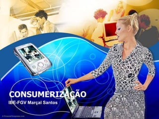 CONSUMERIZAÇÃO
IBE-FGV Marçal Santos
 