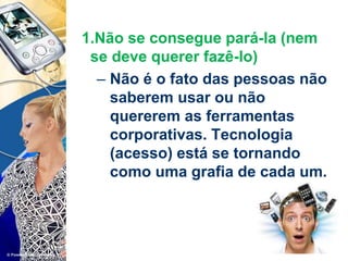1.Não se consegue pará-la (nem
se deve querer fazê-lo)
– Não é o fato das pessoas não
saberem usar ou não
quererem as ferramentas
corporativas. Tecnologia
(acesso) está se tornando
como uma grafia de cada um.
 