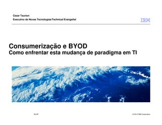 Cezar Taurion
 Executivo de Novas Tecnologias/Technical Evangelist




Consumerização e BYOD
Como enfrentar esta mudança de paradigma em TI




                 IM AR                                 © 2012 IBM Corporation
 