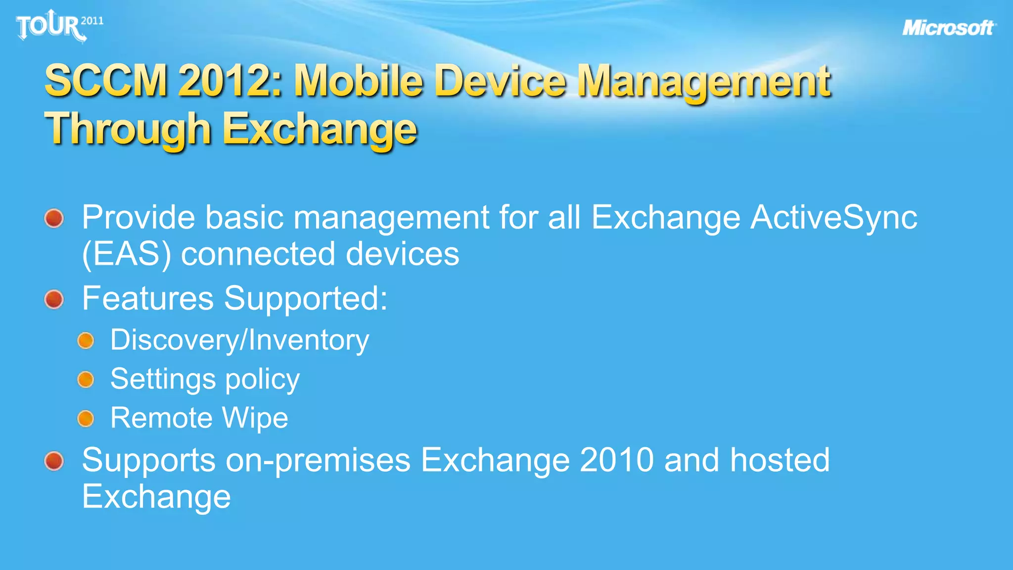SCCM 2012: Mobile Device Management Through ExchangeProvide basic management for all Exchange ActiveSync (EAS) connected devicesFeatures Supported:Discovery/InventorySettings policyRemote WipeSupports on-premises Exchange 2010 and hosted Exchange