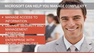 MICROSOFT CAN HELP YOU MANAGE COMPLEXITY

 MANAGE ACCESS TO
  INFORMATION
 DELIVER SECURITY AND
  MANAGEMENT
  ESSENTIALS
 ENABLE THE
  ENTERPRISE WITH
  SOCIAL CAPABILITIES
 