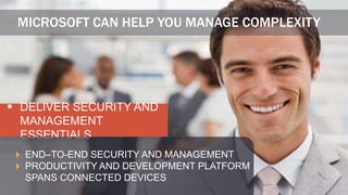 MICROSOFT CAN HELP YOU MANAGE COMPLEXITY




 DELIVER SECURITY AND
  MANAGEMENT
  ESSENTIALS
  END–TO-END SECURITY AND MANAGEMENT
  PRODUCTIVITY AND DEVELOPMENT PLATFORM
  SPANS CONNECTED DEVICES
 