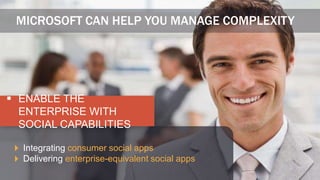 MICROSOFT CAN HELP YOU MANAGE COMPLEXITY




 ENABLE THE
  ENTERPRISE WITH
  SOCIAL CAPABILITIES

  Integrating consumer social apps
  Delivering enterprise-equivalent social apps
 
