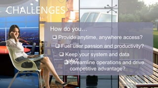 CHALLENGES
       How do you…
        Provide anytime, anywhere access?
         Fuel user passion and productivity?
          Keep your system and data
           safe?
           Streamline operations and drive
              competitive advantage?
 