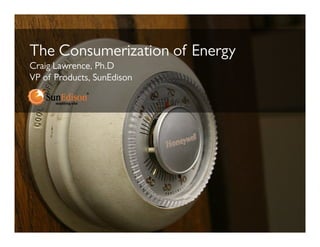 The Consumerization of E
Th C        i i      f Energy
Craig Lawrence, Ph.D
VP of Products SunEdison
      Products,




                           1
 