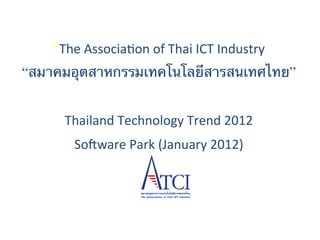 “The	
  Associa+on	
  of	
  Thai	
  ICT	
  Industry	
  	
  
“สมาคมอุตสาหกรรมเทคโนโลยีสารสนเทศไทย”	
  
                                      
       Thailand	
  Technology	
  Trend	
  2012	
  
         So;ware	
  Park	
  (January	
  2012)	
  
                               	
  
                               	
  
                               	
 