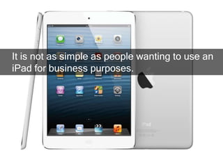 It is not as simple as people wanting to use an
iPad for business purposes.
 