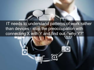 IT needs to understand patterns of work rather
than devices – stop the preoccupation with
connecting X with Y and find out...