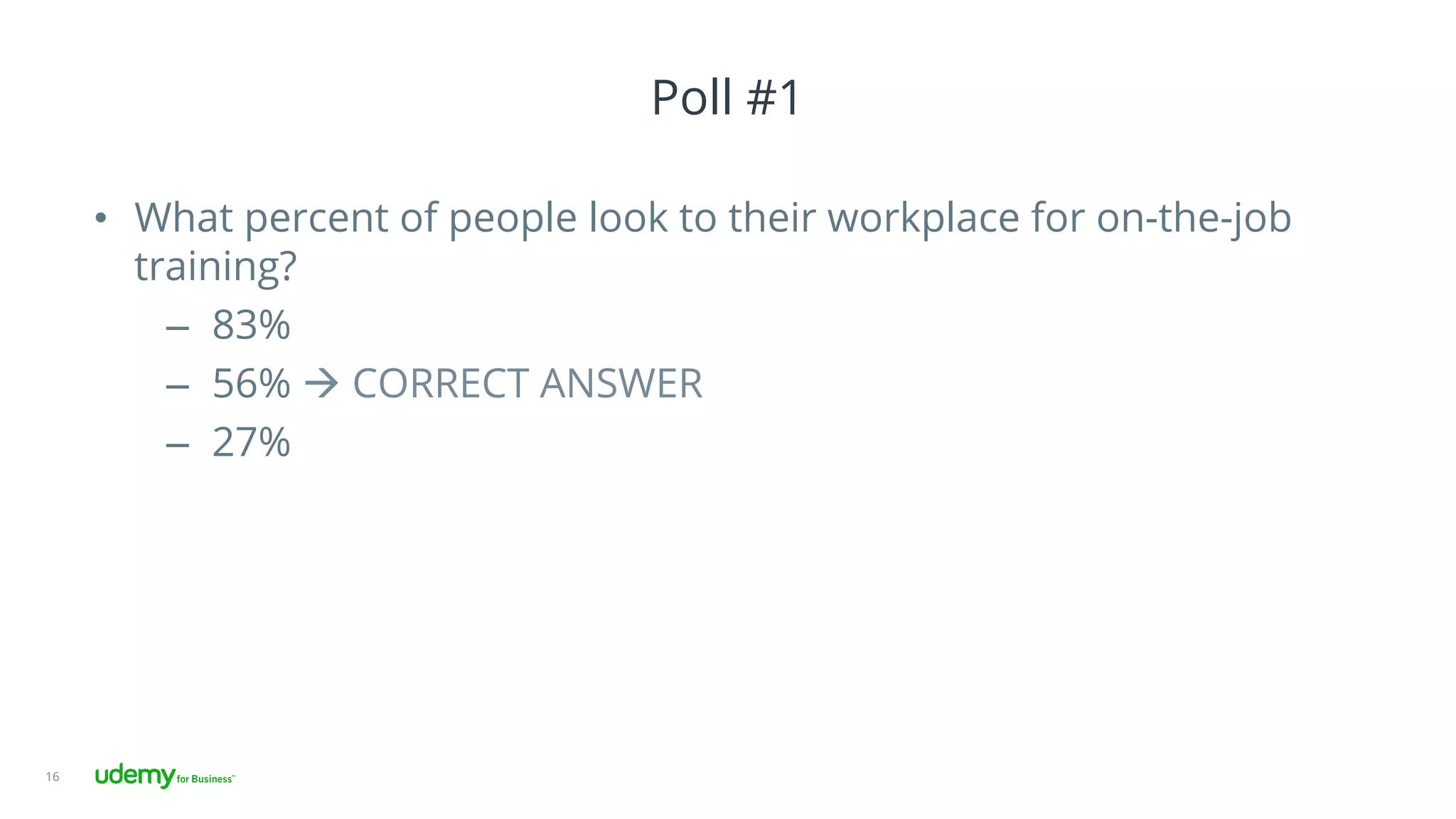Poll #1
•  What percent of people look to their workplace for on-the-job
training?
–  83%
–  56% à CORRECT ANSWER
–  27%
16
 