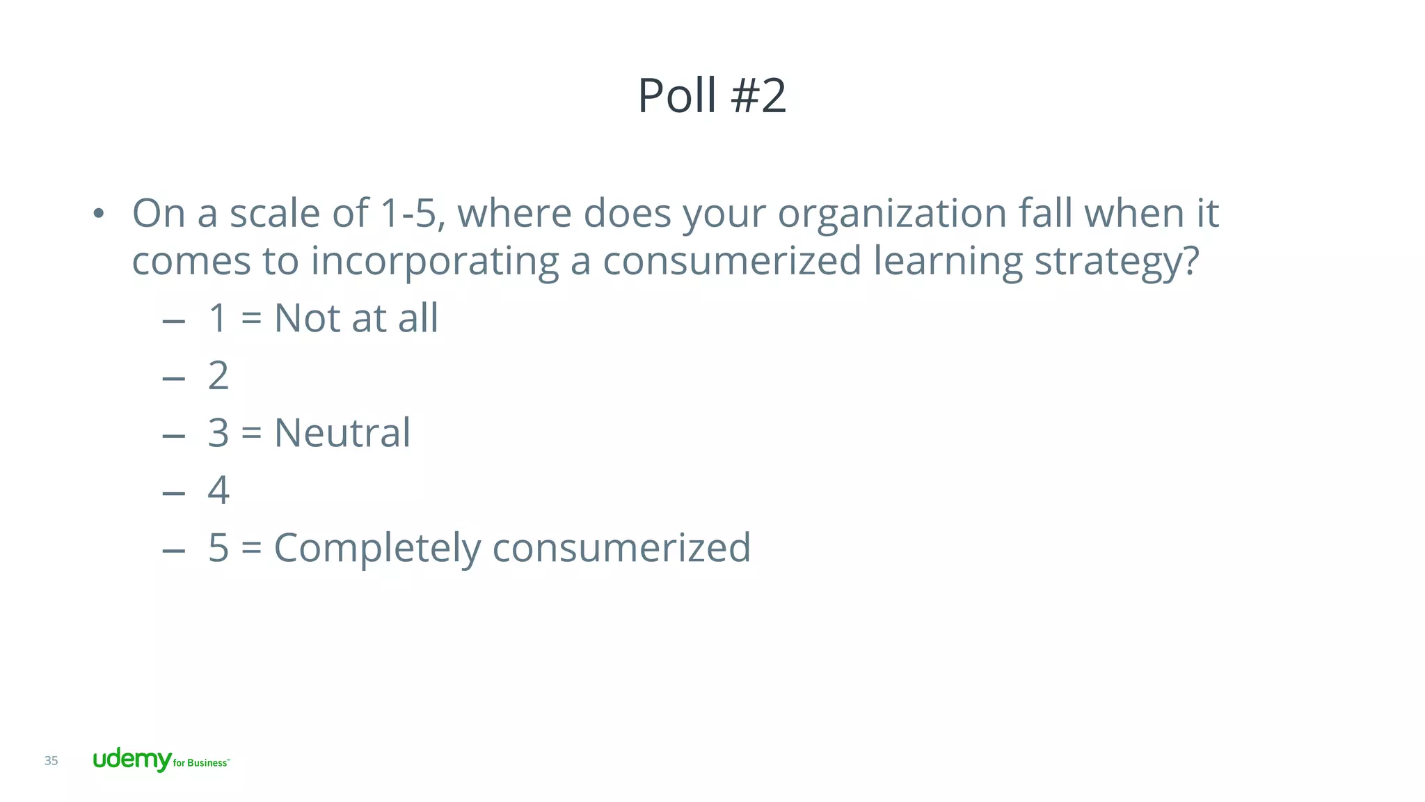 Poll #2
•  On a scale of 1-5, where does your organization fall when it
comes to incorporating a consumerized learning strategy?
–  1 = Not at all
–  2
–  3 = Neutral
–  4
–  5 = Completely consumerized
35
 