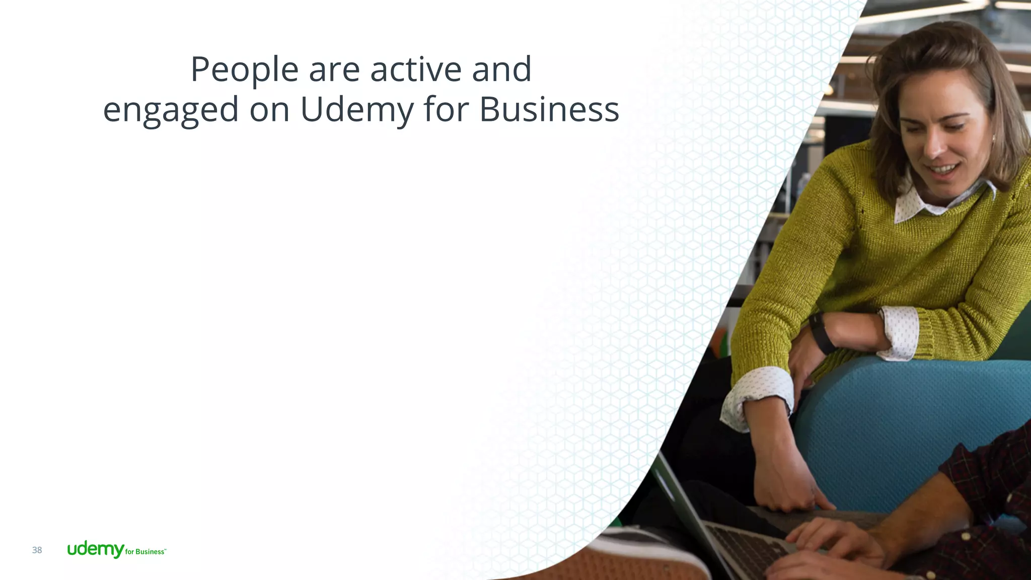 People are active and
engaged on Udemy for Business
38
 