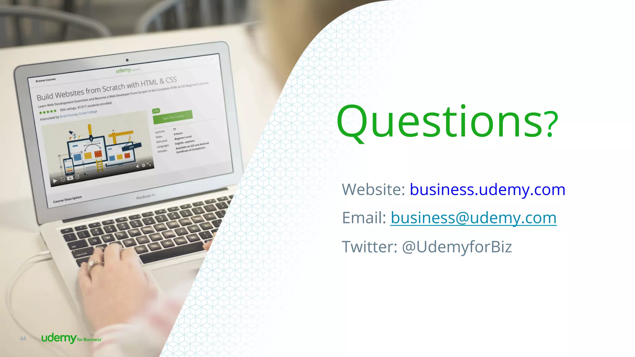 Website: business.udemy.com
Email: business@udemy.com
Twitter: @UdemyforBiz
Questions?
44
 