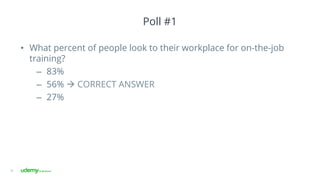 Poll #1
•  What percent of people look to their workplace for on-the-job
training?
–  83%
–  56% à CORRECT ANSWER
–  27%
16
 