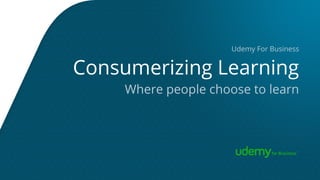 Consumerizing Learning
Udemy For Business
Where people choose to learn
 