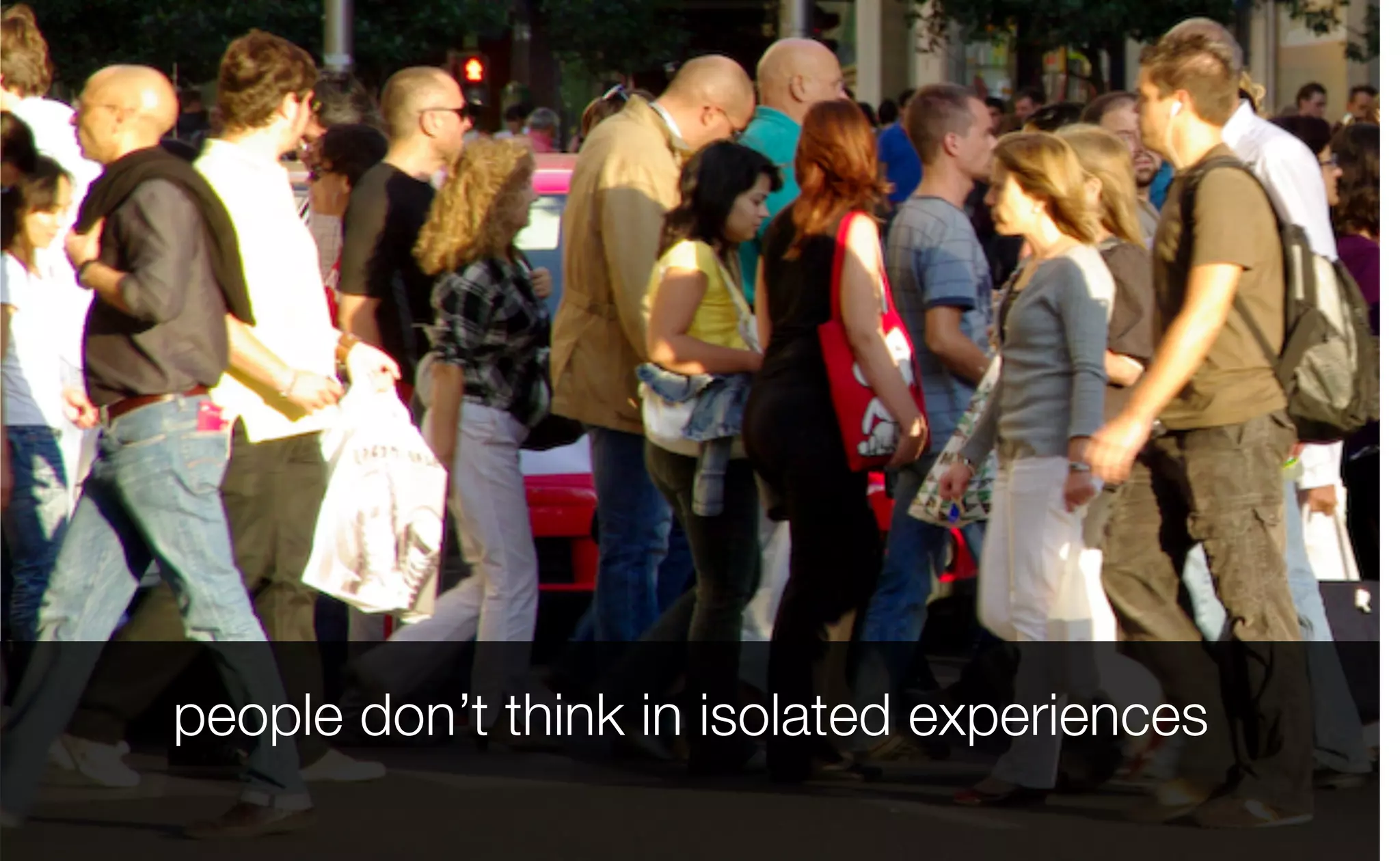 people don’t think in isolated experiences
 