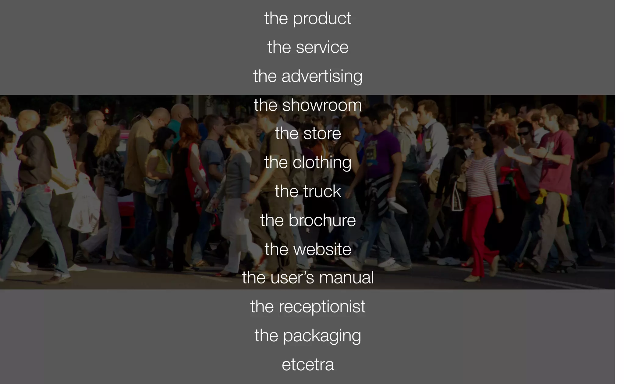 the product
the service
the advertising
the showroom
the store
the clothing
the truck
the brochure
the website
the user’s manual
the receptionist
the packaging
etcetra
 