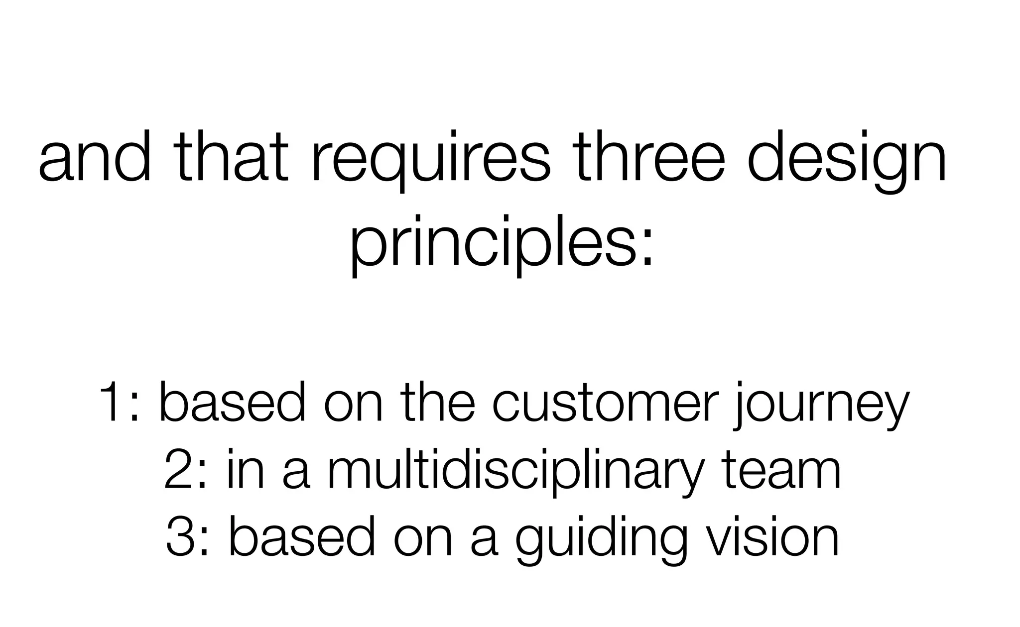 and that requires three design
principles:
1: based on the customer journey
2: in a multidisciplinary team
3: based on a guiding vision
 