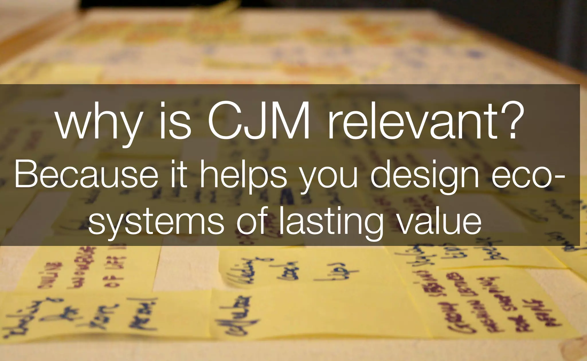 why is CJM relevant?
Because it helps you design eco-
systems of lasting value 
 
