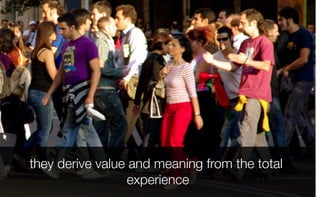 they derive value and meaning from the total
experience
 