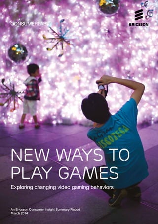 CONSUMERLAB
New ways to
play games
Exploring changing video gaming behaviors
An Ericsson Consumer Insight Summary Report
March 2014
 