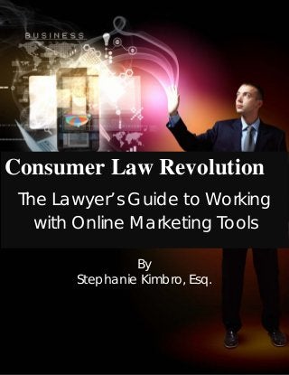 Consumer Law Revolution
The Lawyer’s Guide to Working
with Online Marketing Tools
By
Stephanie Kimbro, Esq.
 