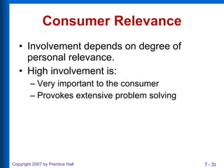 Consumer Relevance Involvement depends on degree of personal relevance. High involvement is: Very important to the consumer  Provokes extensive problem solving 