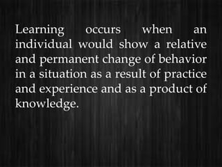 Learning      occurs     when      an
individual would show a relative
and permanent change of behavior
in a situation as a result of practice
and experience and as a product of
knowledge.
 