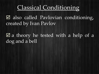 Classical Conditioning
 also called Pavlovian conditioning,
created by Ivan Pavlov

 a theory he tested with a help of a
dog and a bell
 