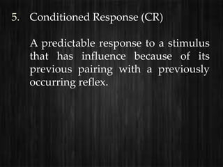 5. Conditioned Response (CR)

   A predictable response to a stimulus
   that has influence because of its
   previous pairing with a previously
   occurring reflex.
 