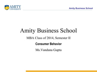 Amity Business School
Amity Business School
MBA Class of 2014, Semester II
Consumer Behavior
Ms.Vandana Gupta
 
