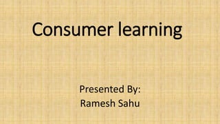 Consumer learning
Presented By:
Ramesh Sahu
 