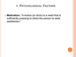 4. PSYCHOLOGICAL FACTORS
 Motivation: “A motive (or drive) is a need that is
sufficiently pressing to direct the person to seek
satisfaction.”
 