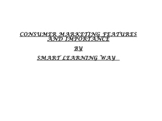 CONSUMER MARKETING FEATURES 
AND IMPORTANCE 
BY 
SMART LEARNING WAY 
 