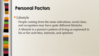 Personal FactorsPersonal Factors
Lifestyle
◦ People coming from the same subculture, social class,
and occupation may have quite different lifestyles
◦ A lifestyle is a person’s pattern of living as expressed in
his or her activities, interests, and opinions
 