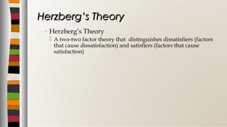 ◦ Herzberg’s Theory
 A two-two factor theory that distinguishes dissatisfiers (factors
that cause dissatisfaction) and satisfiers (factors that cause
satisfaction)
Herzberg’s TheoryHerzberg’s Theory
 