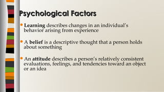 Psychological FactorsPsychological Factors
Learning describes changes in an individual’s
behavior arising from experience
A belief is a descriptive thought that a person holds
about something
An attitude describes a person’s relatively consistent
evaluations, feelings, and tendencies toward an object
or an idea
 