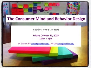 The Consumer Mind and Behavior Design
d.school Studio 1 (2nd floor)

Friday, October 11, 2013
10am – 5pm
Dr. Steph Habif sehabif@stanford.edu / Nir Eyal neyal@stanford.edu

 