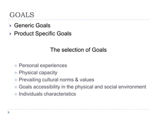 GOALS
 Generic Goals
 Product Specific Goals
The selection of Goals
 Personal experiences
 Physical capacity
 Prevailing cultural norms & values
 Goals accessibility in the physical and social environment
 Individuals characteristics
 