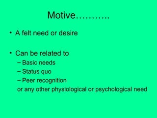Motive………..
• A felt need or desire
• Can be related to
– Basic needs
– Status quo
– Peer recognition
or any other physiological or psychological need

 