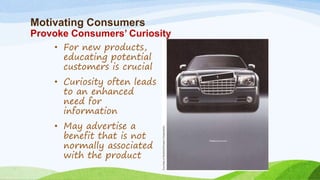 Motivating Consumers
Provoke Consumers’ Curiosity
• For new products,
educating potential
customers is crucial
• Curiosity often leads
to an enhanced
need for
information
• May advertise a
benefit that is not
normally associated
with the product
 