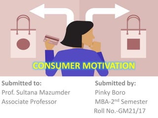 CONSUMER MOTIVATION
Submitted to: Submitted by:
Prof. Sultana Mazumder Pinky Boro
Associate Professor MBA-2nd Semester
Roll No.-GM21/17
 