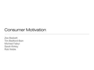 Consumer Motivation 
Zoe Baskett 
Tim Bedford-Bain 
Micheal Fabiyi 
Sarah Kirkby 
Rob Noble 
 