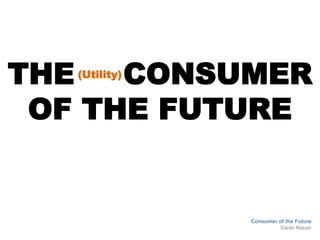 THE CONSUMER
OF THE FUTURE
Consumer of the Future
Sarah Klauer
(Utility)
 