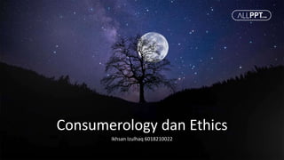 Consumerology dan Ethics
Ikhsan Izulhaq 6018210022
 