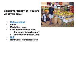 Consumer Behavior– you are
what you buy…
•
•
•
•

•
•

Did you know?
Paper
Marketing news
Consumer behavior (web)
• Consumer behavior (ppt)
• Innovation diffusion (ppt)
NLP
Next week: Market research

 
