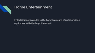 Home Entertainment
Entertainment provided in the home by means of audio or video
equipment with the help of internet.
 