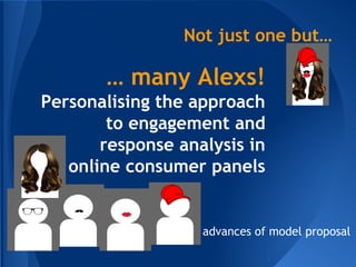 Not just one… 
… but MANY Alexs! 
Personalising the approach 
to engagement and 
response analysis in 
online consumer panels 
advances of model proposal 
 